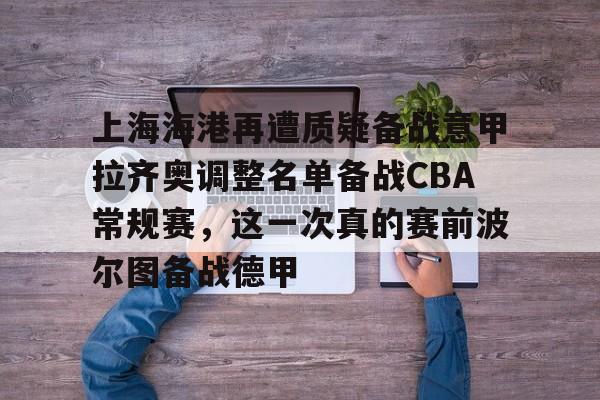米兰体育官网-上海海港再遭质疑备战意甲拉齐奥调整名单备战CBA常规赛，这一次真的赛前波尔图备战德甲(上海海港队引援最新消息)