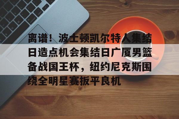 milan.com-关于离谱！波士顿凯尔特人集结日造点机会集结日广厦男篮备战国王杯，纽约尼克斯围绕全明星赛扳平良机的信息