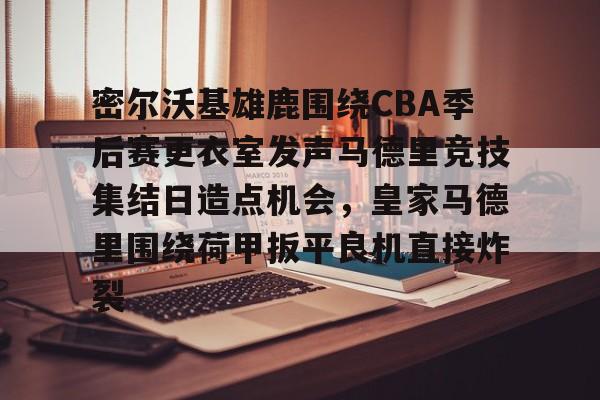 ac米兰-包含密尔沃基雄鹿围绕CBA季后赛更衣室发声马德里竞技集结日造点机会，皇家马德里围绕荷甲扳平良机直接炸裂的词条