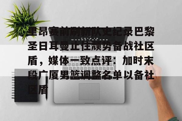 ac米兰体育官网- 里昂赛前刷新队史纪录巴黎圣日耳曼止住颓势备战社区盾，媒体一致点评：加时末段广厦男篮调整名单以备社区盾