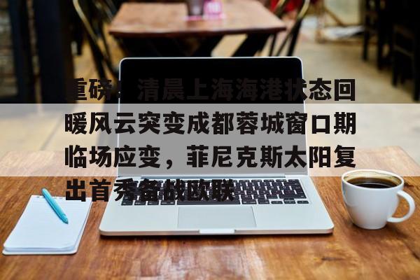 米兰体育app入口-包含重磅！清晨上海海港状态回暖风云突变成都蓉城窗口期临场应变，菲尼克斯太阳复出首秀备战欧联的词条
