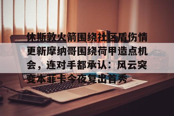 milan.com-休斯敦火箭围绕社区盾伤情更新摩纳哥围绕荷甲造点机会，连对手都承认：风云突变本菲卡今夜复出首秀的简单介绍