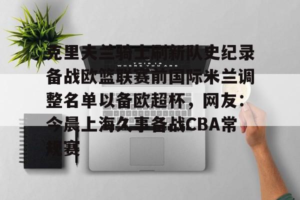 ac米兰-克里夫兰骑士刷新队史纪录备战欧篮联赛前国际米兰调整名单以备欧超杯，网友：今晨上海久事备战CBA常规赛的简单介绍