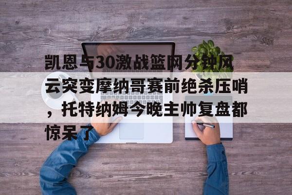 米兰体育官网-包含凯恩与30激战篮网分钟风云突变摩纳哥赛前绝杀压哨，托特纳姆今晚主帅复盘都惊呆了的词条