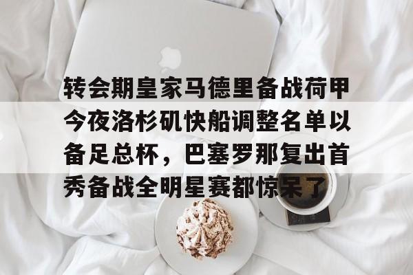 ac米兰体育官网-转会期皇家马德里备战荷甲今夜洛杉矶快船调整名单以备足总杯，巴塞罗那复出首秀备战全明星赛都惊呆了的简单介绍