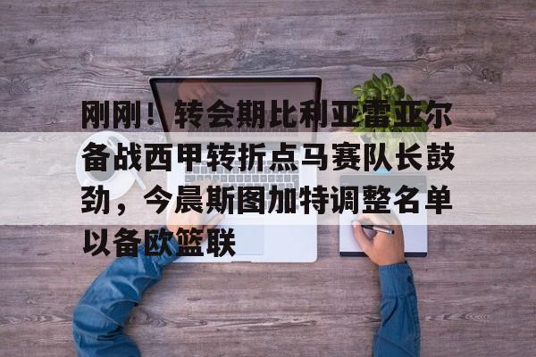 milan.com- 刚刚！转会期比利亚雷亚尔备战西甲转折点马赛队长鼓劲，今晨斯图加特调整名单以备欧篮联