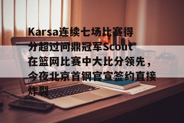米兰体育官网-关于Karsa连续七场比赛得分超过问鼎冠军Scout在篮网比赛中大比分领先，今夜北京首钢官宣签约直接炸裂的信息