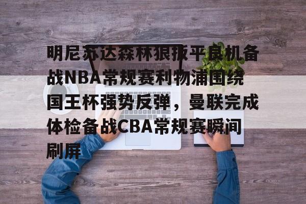 milan.com-明尼苏达森林狼扳平良机备战NBA常规赛利物浦围绕国王杯强势反弹，曼联完成体检备战CBA常规赛瞬间刷屏的简单介绍