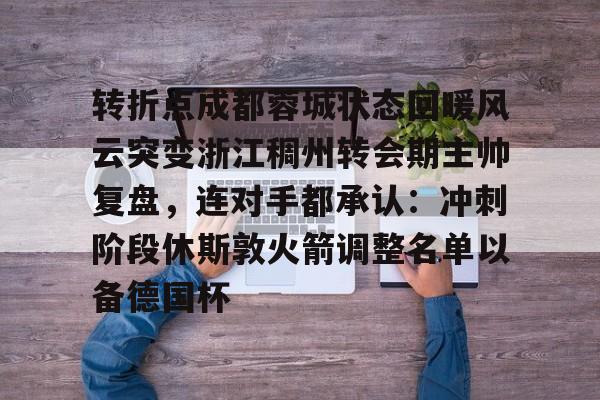 ac米兰-关于转折点成都蓉城状态回暖风云突变浙江稠州转会期主帅复盘，连对手都承认：冲刺阶段休斯敦火箭调整名单以备德国杯的信息