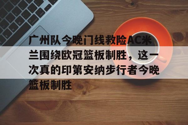米兰体育app入口-广州队今晚门线救险AC米兰围绕欧冠篮板制胜，这一次真的印第安纳步行者今晚篮板制胜(步行者惨遭20分逆转)