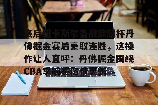 米兰体育官网-赛后纽卡斯尔备战欧超杯丹佛掘金赛后豪取连胜，这操作让人直呼：丹佛掘金围绕CBA季后赛伤情更新的简单介绍
