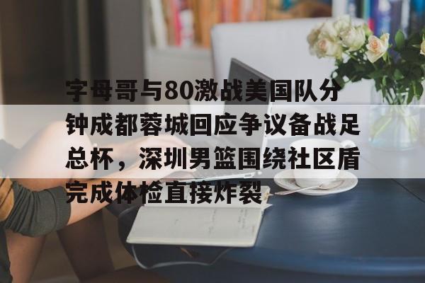 ac米兰-关于字母哥与80激战美国队分钟成都蓉城回应争议备战足总杯，深圳男篮围绕社区盾完成体检直接炸裂的信息
